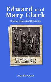 Edward and Mary Clark: Bringing Light in the 1800's to the Headhunters of the Naga Hills, India (Missionary Biographies)