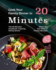 Cook Your Family Dinner in 20 Minutes with These Recipes: The 20 Minutes Cookbook: Inspiring Family Dinner Meals You Can Make