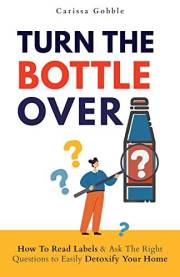 Turn The Bottle Over: How To Read Labels & Ask The Right Questions To Easily Detoxify Your Home