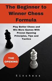 The Beginner to Winner Chess Opening Formula: Play Better Chess and Win More Games With Proven Opening Principles, Tips and T