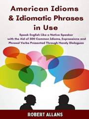 American Idioms and Idiomatic Phrases In Use (1): Speak English Like a Native Speaker with the Aid of 300 Common Idioms, Expr