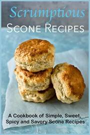 Scrumptious Scone Recipes: A Cookbook of Simple, Sweet, Spicy and Savory Scone Recipes (Dessert Cookbooks)