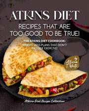 Atkins Diet Recipes that are Too Good to be True!: The Atkins Diet Cookbook: Weight Loss Plans that Don't Include Exercise! (