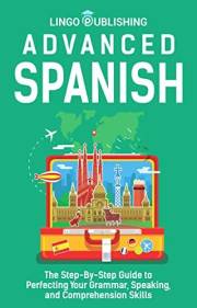 Advanced Spanish: The Step-By-Step Guide to Perfecting Your Grammar, Speaking, and Comprehension Skills (From Beginner to Adv