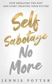 Self Sabotage No More : Stop Repeating the Past and Start Creating Your Future