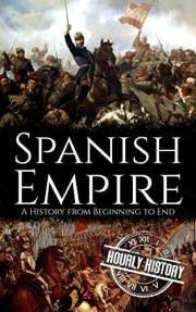 Spanish Empire: A History from Beginning to End (History of Spain)
