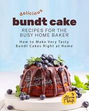 Delicious Bundt Cake Recipes for the Busy Home Baker: How to Make Very Tasty Bundt Cakes Right at Home