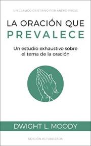 La oración que prevalece: Un estudio exhaustivo sobre el tema de la oración [Updated and Annotated] (Spanish Edition)