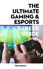 The Ultimate Gaming & eSports Career Guide: Discover the opportunities and skills you need to work in the gaming and eSports