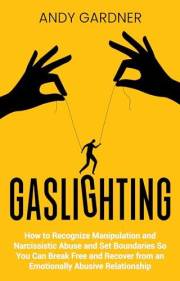 Gaslighting: How to Recognize Manipulation and Narcissistic Abuse and Set Boundaries So You Can Break Free and Recover from a