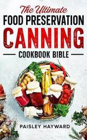 The Ultimate Food Preservation Canning Cookbook Bible: A Step-by-Step Guide with Delicious Water Bath & Pressure Canning, Fer