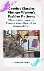 Crochet Classics Vintage Women’s Fashion Patterns 12 Retro Crochet Patterns for Sweaters, Shawls, Slippers, Hats, Scarves and