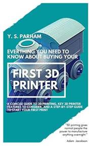 Everything You Need to Know About Buying Your First 3D Printer: A concise guide to 3D Printing, key 3D printer features to co