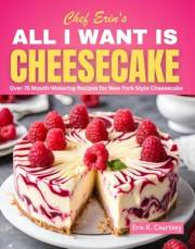 All I Want Is Cheesecake: Over 75 Recipes for New York Style Cheesecakes