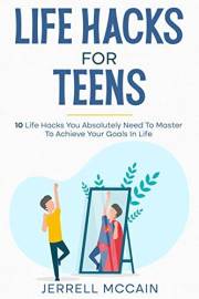 Life Hacks For Teens: 10 Life Hacks You Absolutely Need To Master To Achieve Your Goals In Life (Adulting Book 1)