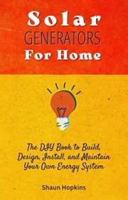 Solar Generators for Homes: The DIY Book to Build, Design, Install, and Maintain Your Own Energy System With Powered Panels &