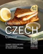 Delicious Czech Cuisine: Yummy Czech Recipes You Can Make in Your Own Kitchen (The Guide to Teach You to Cook Like Czechs)