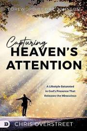 Capturing Heaven's Attention: A Lifestyle Saturated in God's Presence That Releases the Miraculous
