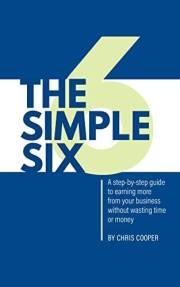 The Simple Six: A step-by-step guide to earning more from your business without wasting time or money