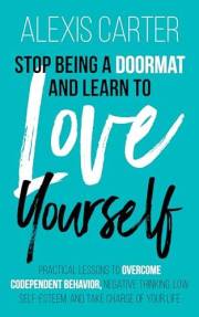 Stop Being a Doormat and Learn to Love Yourself: Practical Lessons to Overcome Codependent Behavior, Negative Thinking, Low S