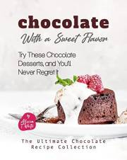 Chocolate with a Sweet Flavor: Try These Chocolate Desserts, and You'll Never Regret It (The Ultimate Chocolate Recipe Collec