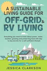 A Sustainable Living Guide for Off-Grid & RV Living: Everything you need to know about power, water, location, growing and pr