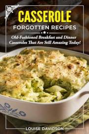 Casserole Forgotten Recipes: Old-Fashioned Breakfast and Dinner Casseroles That Are Still Amazing Today! (Vintage Recipe Cook