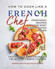 How to Cook Like a French Chef: From Basic Recipes to the Most Sophisticated Dishes (Authentic French Recipes Anyone Can Make
