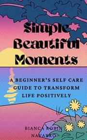 Simple Beautiful Moments : A Beginner's Self-Care Guide to Transform Life Positively: A Beginner's Self-Care Guide to Transfo