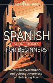 Spanish Short Stories for Beginners: Grow Your Vocabulary and Cultural Awareness While Having Fun (From Beginner to Advanced)