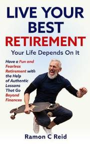 Live Your Best Retirement. Your Life Depends On It.: Have a Fun and Fearless Retirement with the Help of Authentic Lessons Th