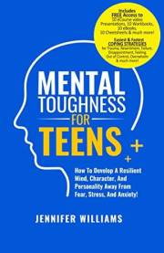 Mental Toughness For Teens: How To Develop A Resilient Mind, Character, And Personality Away From Fear, Stress, And Anxiety!