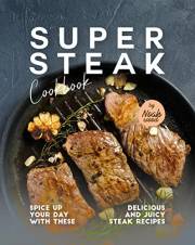 Super Steak Cookbook: Spice Up Your Day with These Delicious and Juicy Steak Recipes