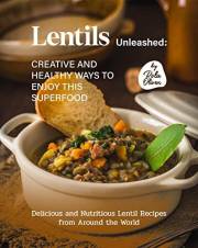 Lentils Unleashed - Creative and Healthy Ways to Enjoy This Superfood: Delicious and Nutritious Lentil Recipes from Around th