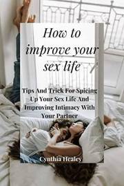 HOW TO IMPROVE YOUR SEX LIFE: Tips And Trick For Spicing Up Your Sex Life And Improving Intimacy With Your Partner.