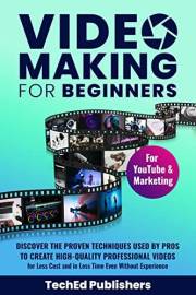 Video Making for Beginners: Discover the Proven Techniques Used by Pros to Create High-Quality Professional Videos for Less C