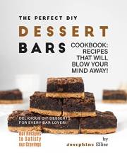 The Perfect DIY Dessert Bars Cookbook: Recipes that Will Blow Your Mind Away! (Bar Recipes to Satisfy Your Cravings)