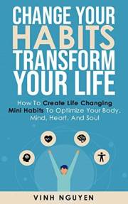 Change your habits - Transform your life: How to create life changing mini habits to optimize your body, mind, heart, and sou