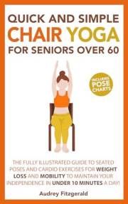 Quick and Simple Chair Yoga for Seniors Over 60: The Fully Illustrated Guide to Seated Poses and Cardio Exercises for Weight