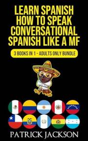Learn Spanish : How To Speak Conversational Spanish Like a MF: 3 Books In 1 - Adults Only Bundle