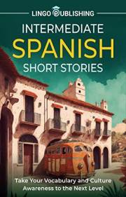 Intermediate Spanish Short Stories: Take Your Vocabulary and Culture Awareness to the Next Level (From Beginner to Advanced)