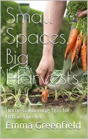 Small Spaces, Big Harvests: Innovative Home Gardening Tips for Urban Dwellers (Garden Guides)