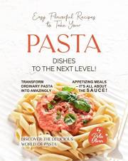 Easy, Flavorful Recipes to Take Your Pasta Dishes to the Next Level!: Transform Ordinary Pasta into Amazingly Appetizing Meal