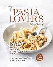 The Pasta Lover's Cookbook: How to Make Delicious Homemade Pasta – Mouthwatering Recipes (Discover the Delicious World of Pas