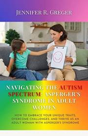 Navigating the Autism Spectrum: Asperger's Syndrome in Adult Women: How to Embrace Your Unique Traits, Overcome Challenges, a