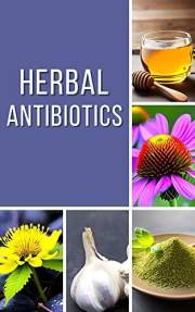 Herbal Antibiotics: A Comprehensive Guide to Natural Alternatives to Antibiotics (Preparedness and Sustainability Mastery Ser