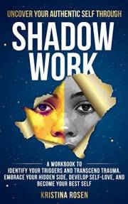 Uncover Your Authentic Self Through Shadow Work: A Workbook to Identify Your Triggers and Transcend Trauma. Embrace Your Hidd