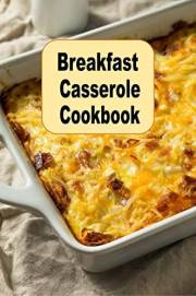 Breakfast Casserole Cookbook: Eggs, Pancakes, Biscuits, Bacon and Many More Breakfast Casserole Recipes