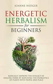 Energetic Herbalism for Beginners: Radically Improve the Effectiveness of Healing Herbs by Matching the Energetic Healing Pow