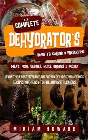 The Complete Dehydrator's Guide to Curing & Preserving Meat, Fish, Veggies, Nuts, Grains & More!: Learn the 8 Most Effective